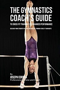 The Gymnastics Coachs Guide to Cross Fit Training for Enhanced Performance: Discover Your Students Physical Possibilities Through Cross Fit Workouts (Paperback)