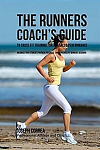 The Runners Coachs Guide to Cross Fit Training for Enhanced Performance: Maximize Your Students Physical Potential Through Cross Fit Workout Sessions (Paperback)