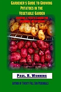 Gardeners Guide to Growing Potatoes in the Vegetable Garden: Growing a Potato Garden for Beginners or Veterans (Paperback)