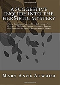 A Suggestive Inquiry Into the Hermetic Mystery: With a Dissertation on the More Celebrated of the Alchemical Philosophers Being an Attempt Towards the (Paperback)