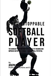 The Unstoppable Softball Player: The Workout Program That Uses Cross Fit Training and Improved Nutrition to Boost Your Softball Potential (Paperback)