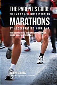 The Parents Guide to Improved Nutrition in Marathons by Accelerating Your Rmr: Using Newer and Better Ways to Nourish Your Body and Increase Muscle G (Paperback)