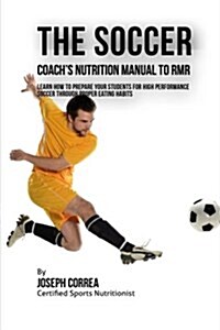 The Soccer Coachs Nutrition Manual to Rmr: Learn How to Prepare Your Students for High Performance Soccer Through Proper Eating Habits (Paperback)