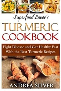 Superfood Lovers Turmeric Cookbook: Fight Disease and Get Healthy Fast with the Best Turmeric Recipes (Paperback)