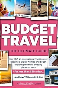 Budget Travel: The Ultimate Guide: How I Left an International Music Career, Became a Digital Nomad and Began Exploring the Most Amaz (Paperback)