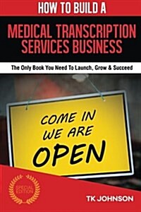 How to Build a Medical Transcription Services Business (Special Edition): The Only Book You Need to Launch, Grow & Succeed (Paperback)