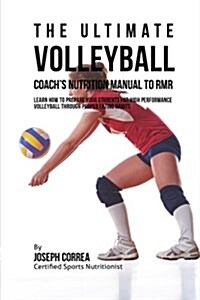 The Ultimate Volleyball Coachs Nutrition Manual to Rmr: Learn How to Prepare Your Students for High Performance Volleyball Through Proper Eating Habi (Paperback)