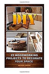 DIY: 25 Woodworking Projects to Decorate Your Space: (Woodworking Tools, Woodworking Plans, Woodworking Books) (Paperback)