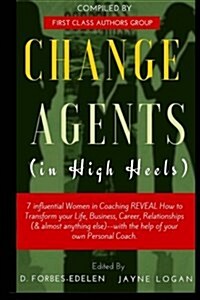 Change Agents in High Heels: 7 Influential Women in Coaching Reveal How to Transform Your Life, Business, Career, Relationships (& Almost Anything (Paperback)