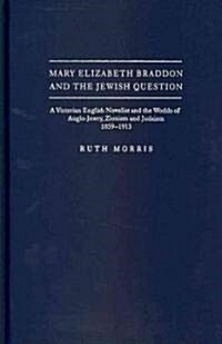 Mary Elizabeth Braddon and the Jewish Question: A Victorian English Novelist and the Worlds of Anglo-Jewry, Zionism and Judaism, 1859 - 1913 (Hardcover)