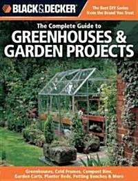 The Complete Guide to Greenhouses & Garden Projects: Greenhouses, Cold Frames, Compost Bins, Trellises, Planting Beds, Potting Benches & More (Paperback)