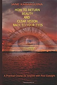 How to Return Beauty and Clear Vision Back to Your Eyes: A Practical Course for Anyone with Poor Eyesight (Paperback)
