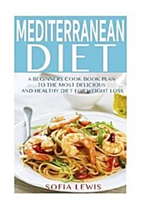 Mediterranean Diet: A Beginners Cook Book Plan to the Most Delicious and Healthy Diet for Weight Loss (Paperback)