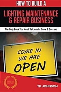 How to Build a Lighting Maintenance & Repair Business (Special Edition): The Only Book You Need to Launch, Grow & Succeed (Paperback)
