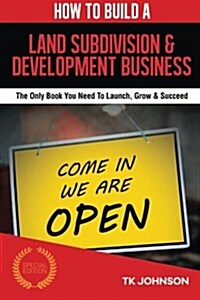 How to Build a Land Subdivision & Development Business (Special Edition): The Only Book You Need to Launch, Grow & Succeed (Paperback)