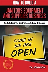 How to Build a Janitors Equipment and Supplies Business (Special Edition): The Only Book You Need to Launch, Grow & Succeed (Paperback)