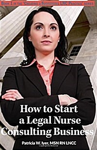 How to Start a Legal Nurse Consulting Business: Book 1 in the Creating a Successful LNC Practice Series (Paperback)