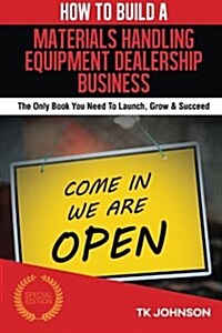 How to Build a Materials Handling Equipment Dealership Business (Special Edition: The Only Book You Need to Launch, Grow & Succeed (Paperback)