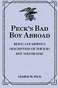 Pecks Bad Boy Abroad: Being a Humorous Description of the Bad Boy and His Dad: In Their Journeys Through Foreign Lands - 1904 (Paperback)