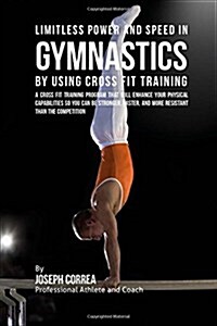 Limitless Power and Speed in Gymnastics by Using Cross Fit Training: A Cross Fit Training Program That Will Enhance Your Physical Capabilities So You (Paperback)