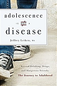 Adolescence Is Not a Disease: Beyond Drinking, Drugs, and Dangerous Friends: The Journey to Adulthood (Paperback)