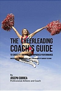 The Cheerleading Coachs Guide to Cross Fit Training for Improved Performance: Uncover Your Students Physical Limits Through Cross Fit Workout Session (Paperback)