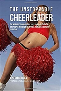 The Unstoppable Cheerleader: The Workout Program That Uses Cross Fit Training and Proper Nutrition to Improve Your Cheerleading Potential (Paperback)
