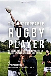 The Unstoppable Rugby Player: The Workout Program That Uses Cross Fit Training and Enhanced Nutrition to Improve Your Rugby Potential (Paperback)