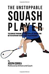 The Unstoppable Squash Player: The Workout Program That Uses Cross Fit Training and Better Nutrition to Boost Your Squash Potential (Paperback)