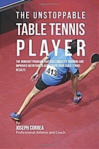 The Unstoppable Table Tennis Player: The Workout Program That Uses Cross Fit Training and Improved Nutrition to Accelerate Your Table Tennis Results (Paperback)