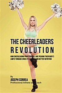The Cheerleader Revolution: How Cheerleading Professionals Are Pushing Their Bodys Limits Through Cross Fit Training and Better Nutrition (Paperback)