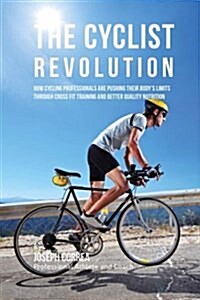 The Cyclist Revolution: How Cycling Professionals Are Pushing Their Bodys Limits Through Cross Fit Training and Better Quality Nutrition (Paperback)