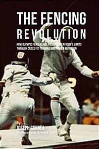 The Fencing Revolution: How Olympic Fencers Are Pushing Their Bodys Limits Through Cross Fit Training and Proper Nutrition (Paperback)