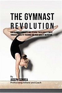 The Gymnast Revolution: How Olympic Gymnasts Are Pushing Their Bodys Limits Through Cross Fit Training and High Quality Nutrition (Paperback)