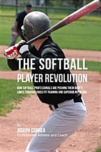 The Softball Player Revolution: How Softball Professionals Are Pushing Their Bodys Limits Through Cross Fit Training and Superior Nutrition (Paperback)