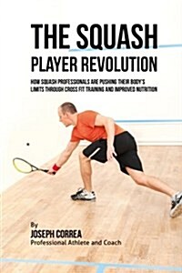 The Squash Player Revolution: How Squash Professionals Are Pushing Their Bodys Limits Through Cross Fit Training and Improved Nutrition (Paperback)