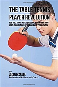 The Table Tennis Player Revolution: How Table Tennis Professionals Are Pushing Their Bodys Limits Through Cross Fit Training and Better Nutrition (Paperback)