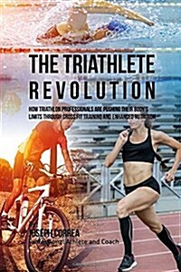 The Triathlete Revolution: How Triathlon Professionals Are Pushing Their Bodys Limits Through Cross Fit Training and Enhanced Nutrition (Paperback)