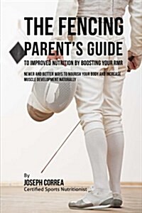 The Fencing Parents Guide to Improved Nutrition by Boosting Your Rmr: Newer and Better Ways to Nourish Your Body and Increase Muscle Development Natu (Paperback)