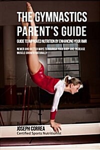 The Gymnastics Parents Guide to Improved Nutrition by Enhancing Your Rmr: Newer and Better Ways to Nourish Your Body and Increase Muscle Growth Natur (Paperback)