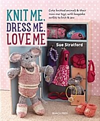 Knit Me, Dress Me, Love Me : Cute Knitted Animals and Their Mini-Me Toys, with Keepsake Outfits to Knit & Sew (Paperback)