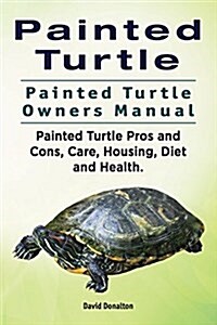 Painted Turtle. Painted Turtle Owners Manual. Painted Turtle Pros and Cons, Care, Housing, Diet and Health. (Paperback)