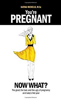 Youre Pregnant: Now What? the Good, the Bad and the Ugly of Pregnancy and Babys First Year (Paperback)