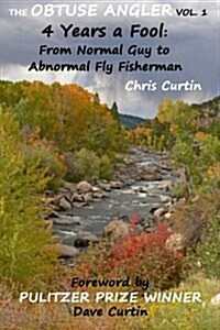 The Obtuse Angler - Volume 1: 4 Years a Fool: From Normal Guy to Abnormal Fly Fisherman (Paperback)