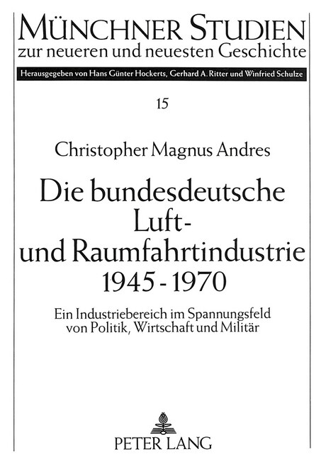 Die Bundesdeutsche Luft- Und Raumfahrtindustrie 1945-1970: Ein Industriebereich Im Spannungsfeld Von Politik, Wirtschaft Und Militaer (Paperback)