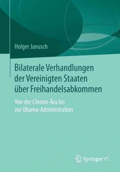 Bilaterale Verhandlungen Der Vereinigten Staaten ?er Freihandelsabkommen: Von Der Clinton-훣a Bis Zur Obama-Administration (Paperback, 1. Aufl. 2016)