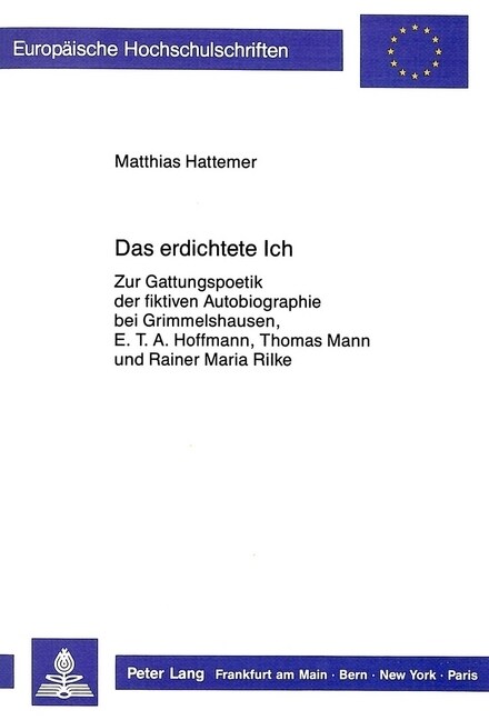 Das Erdichtete Ich: Zur Gattungspoetik Der Fiktiven Autobiographie Bei Grimmelshausen, E.T.A. Hoffmann, Thomas Mann Und Rainer Maria Rilke (Paperback)