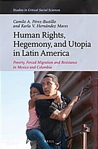 Human Rights, Hegemony, and Utopia in Latin America: Poverty, Forced Migration and Resistance in Mexico and Colombia (Hardcover)