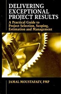 Delivering Exceptional Project Results: A Practical Guide to Project Selection, Scoping, Estimation and Management (Hardcover, New)