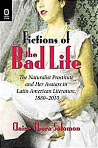 Fictions of the Bad Life: The Naturalist Prostitute and Her Avatars in Latin American Literature, 1880-2010 (Paperback)